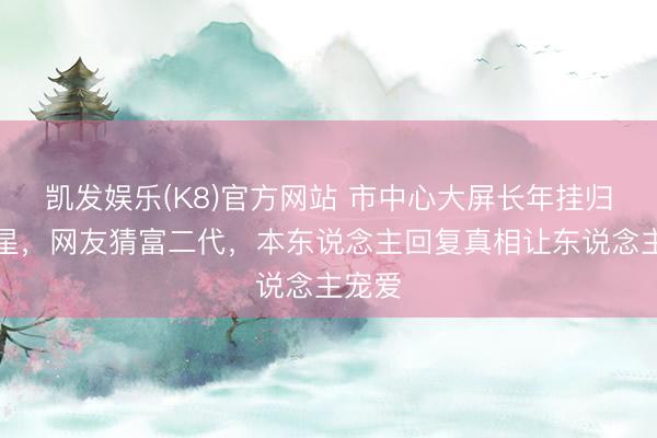 凯发娱乐(K8)官方网站 市中心大屏长年挂归并女星，网友猜富二代，本东说念主回复真相让东说念主宠爱