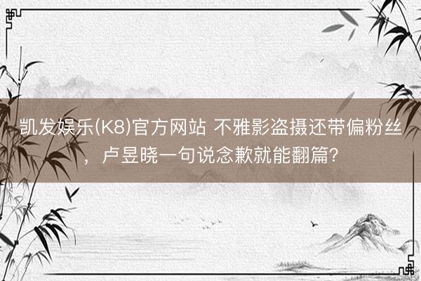 凯发娱乐(K8)官方网站 不雅影盗摄还带偏粉丝，卢昱晓一句说念歉就能翻篇？