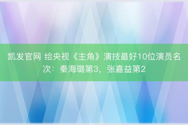 凯发官网 给央视《主角》演技最好10位演员名次：秦海璐第3，张嘉益第2
