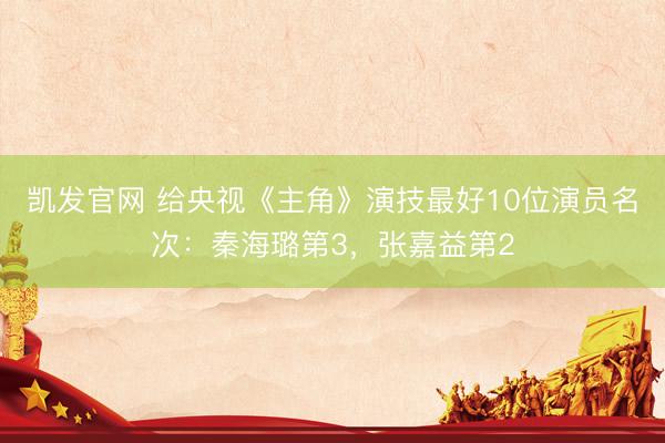 凯发官网 给央视《主角》演技最好10位演员名次：秦海璐第3，张嘉益第2