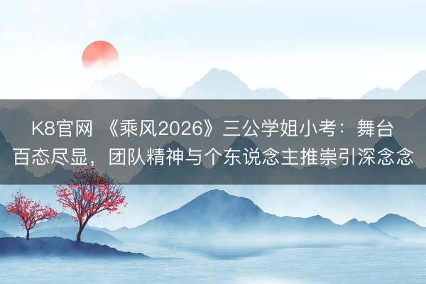 K8官网 《乘风2026》三公学姐小考:舞台百态尽显,团队精神与个东说念主推崇引深念念