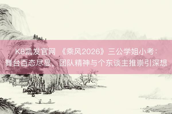 K8凯发官网 《乘风2026》三公学姐小考：舞台百态尽显，团队精神与个东谈主推崇引深想