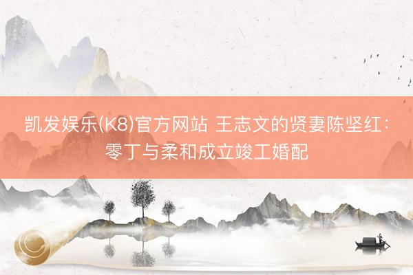 凯发娱乐(K8)官方网站 王志文的贤妻陈坚红：零丁与柔和成立竣工婚配