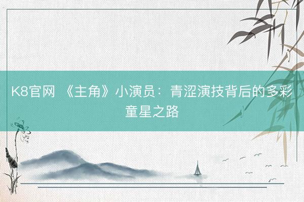 K8官网 《主角》小演员：青涩演技背后的多彩童星之路