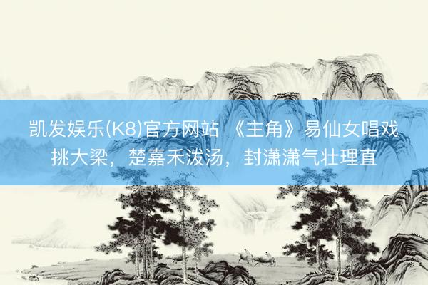 凯发娱乐(K8)官方网站 《主角》易仙女唱戏挑大梁，楚嘉禾泼汤，封潇潇气壮理直