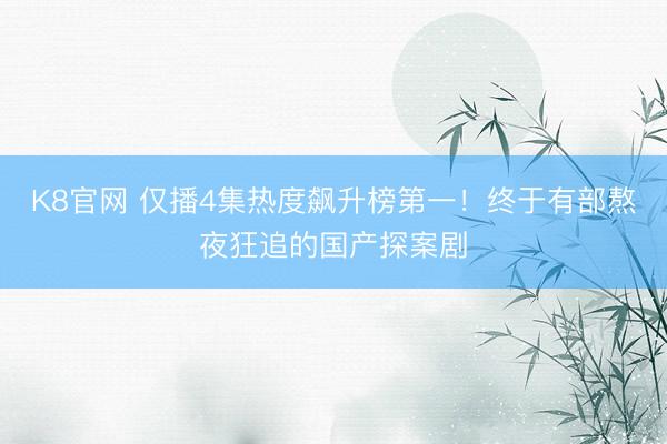 K8官网 仅播4集热度飙升榜第一！终于有部熬夜狂追的国产探案剧