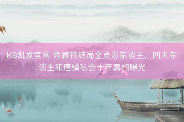 K8凯发官网 雨霖铃结局全员恶东谈主,四夫东谈主和唐骥私会十年真相曝光