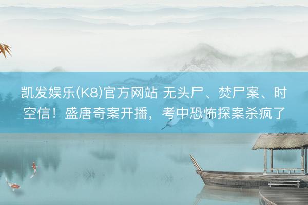 凯发娱乐(K8)官方网站 无头尸、焚尸案、时空信！盛唐奇案开播，考中恐怖探案杀疯了