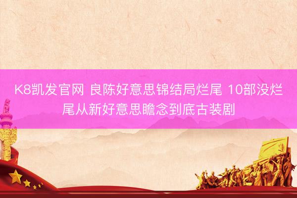 K8凯发官网 良陈好意思锦结局烂尾 10部没烂尾从新好意思瞻念到底古装剧