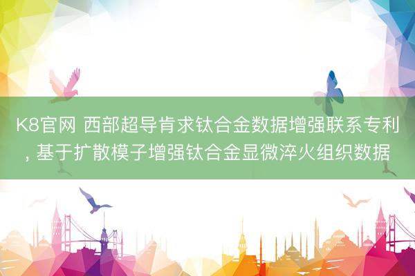 K8官网 西部超导肯求钛合金数据增强联系专利， 基于扩散模子增强钛合金显微淬火组织数据