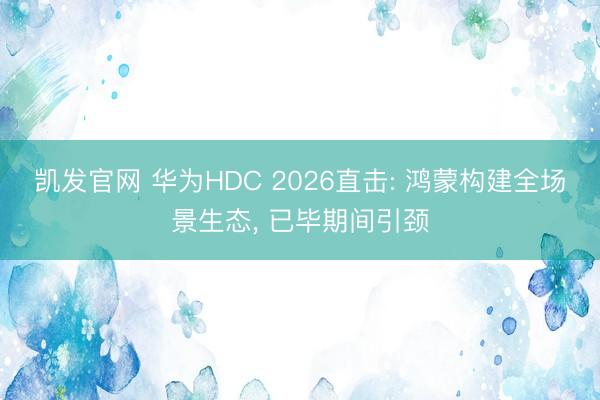 凯发官网 华为HDC 2026直击: 鸿蒙构建全场景生态， 已毕期间引颈