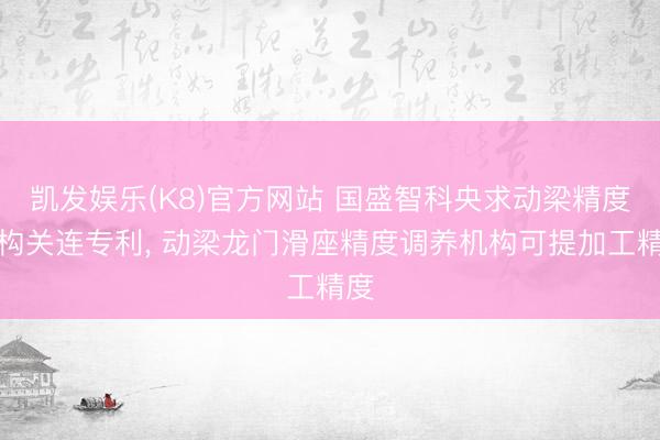 凯发娱乐(K8)官方网站 国盛智科央求动梁精度机构关连专利， 动梁龙门滑座精度调养机构可提加工精度