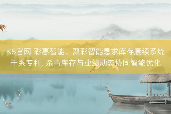K8官网 彩惠智能、聚彩智能恳求库存赓续系统干系专利， 杀青库存与业绩动态协同智能优化