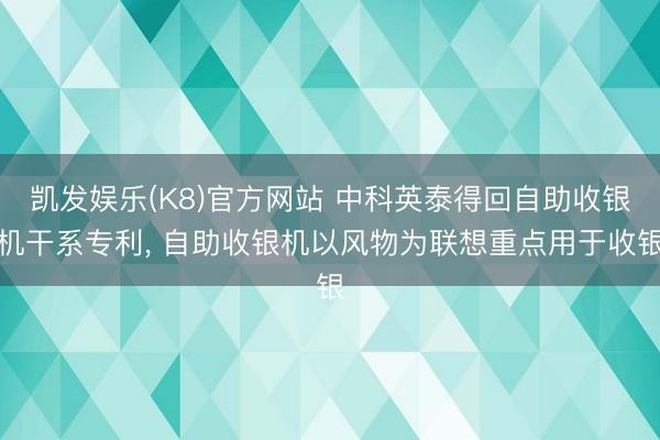 凯发娱乐(K8)官方网站 中科英泰得回自助收银机干系专利， 自助收银机以风物为联想重点用于收银