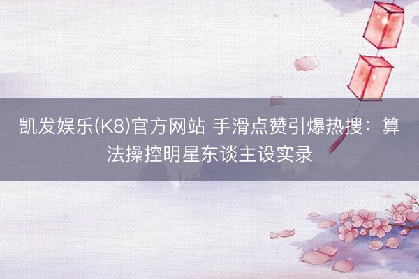 凯发娱乐(K8)官方网站 手滑点赞引爆热搜：算法操控明星东谈主设实录