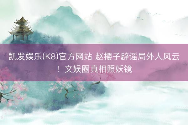 凯发娱乐(K8)官方网站 赵樱子辟谣局外人风云！文娱圈真相照妖镜