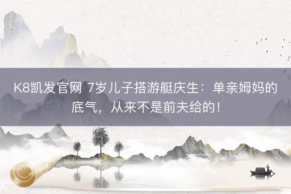 K8凯发官网 7岁儿子搭游艇庆生：单亲姆妈的底气，从来不是前夫给的！