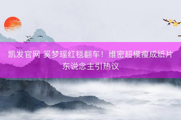 凯发官网 奚梦瑶红毯翻车！维密超模瘦成纸片东说念主引热议