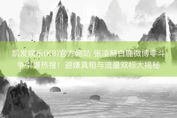 凯发娱乐(K8)官方网站 张凌赫白鹿微博零斗争引爆热搜！避嫌真相与流量双标大揭秘