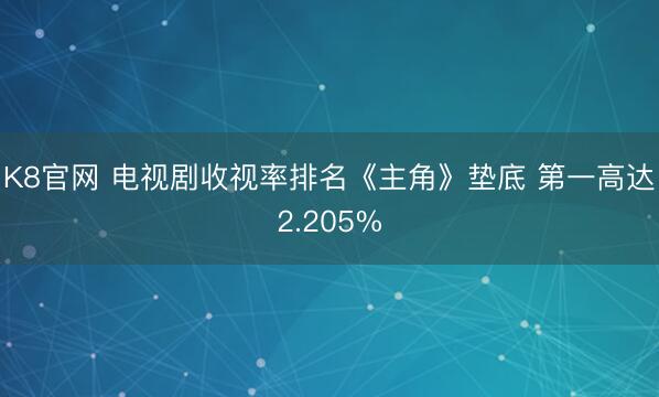 K8官网 电视剧收视率排名《主角》垫底 第一高达2.205%