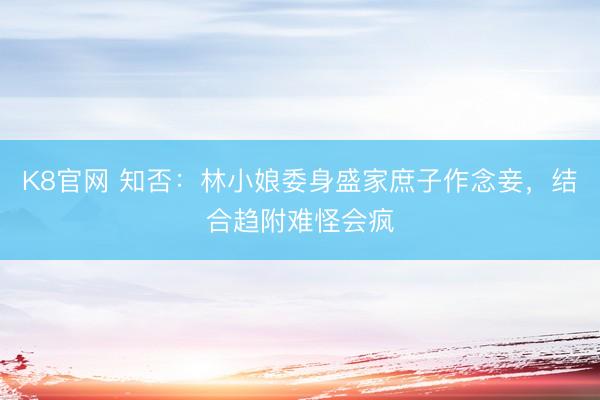 K8官网 知否：林小娘委身盛家庶子作念妾，结合趋附难怪会疯