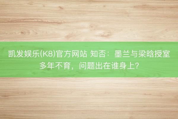 凯发娱乐(K8)官方网站 知否：墨兰与梁晗授室多年不育，问题出在谁身上？