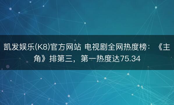 凯发娱乐(K8)官方网站 电视剧全网热度榜：《主角》排第三，第一热度达75.34