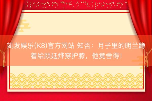 凯发娱乐(K8)官方网站 知否：月子里的明兰蹲着给顾廷烨穿护膝，他竟舍得！
