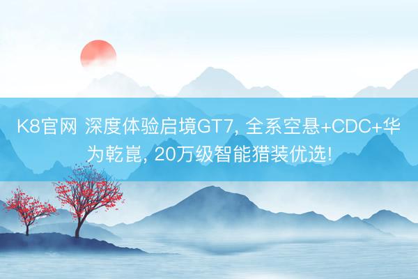 K8官网 深度体验启境GT7， 全系空悬+CDC+华为乾崑， 20万级智能猎装优选!