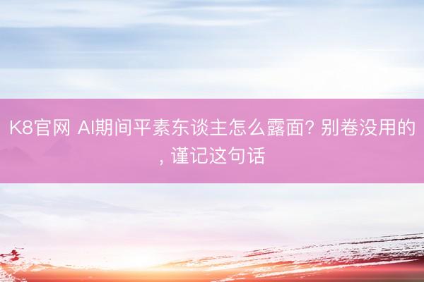 K8官网 AI期间平素东谈主怎么露面? 别卷没用的， 谨记这句话