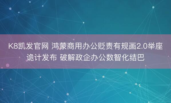 K8凯发官网 鸿蒙商用办公贬责有规画2.0举座诡计发布 破解政企办公数智化结巴