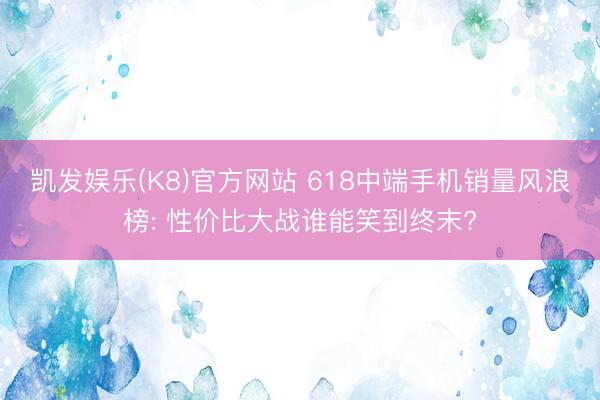 凯发娱乐(K8)官方网站 618中端手机销量风浪榜: 性价比大战谁能笑到终末?