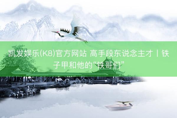 凯发娱乐(K8)官方网站 高手段东说念主才丨铁子甲和他的“铁哥们”