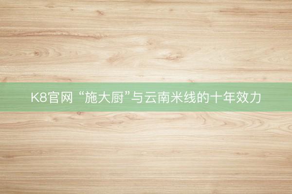 K8官网 “施大厨”与云南米线的十年效力