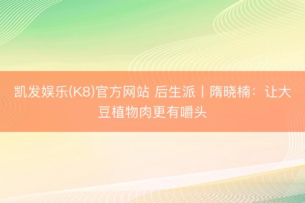 凯发娱乐(K8)官方网站 后生派丨隋晓楠：让大豆植物肉更有嚼头