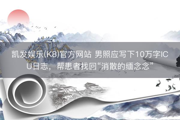 凯发娱乐(K8)官方网站 男照应写下10万字ICU日志,帮患者找回“消散的缅念念”