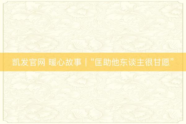 凯发官网 暖心故事|“匡助他东谈主很甘愿”