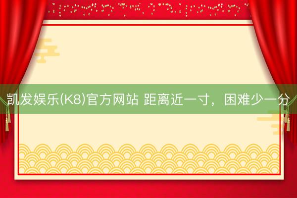凯发娱乐(K8)官方网站 距离近一寸，困难少一分