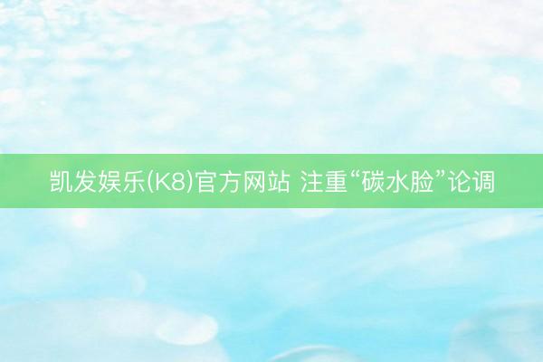 凯发娱乐(K8)官方网站 注重“碳水脸”论调