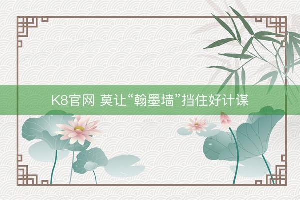 K8官网 莫让“翰墨墙”挡住好计谋