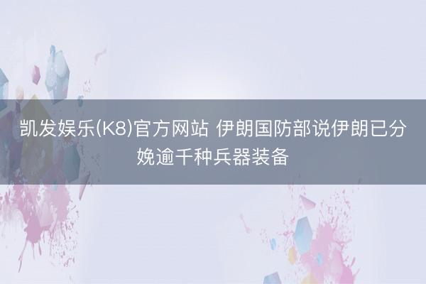 凯发娱乐(K8)官方网站 伊朗国防部说伊朗已分娩逾千种兵器装备