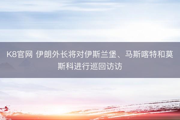 K8官网 伊朗外长将对伊斯兰堡、马斯喀特和莫斯科进行巡回访访