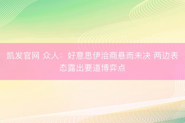 凯发官网 众人：好意思伊洽商悬而未决 两边表态露出要道博弈点