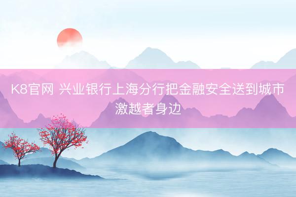 K8官网 兴业银行上海分行把金融安全送到城市激越者身边