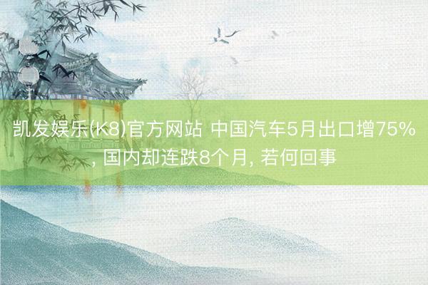 凯发娱乐(K8)官方网站 中国汽车5月出口增75%， 国内却连跌8个月， 若何回事