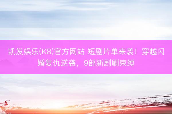 凯发娱乐(K8)官方网站 短剧片单来袭！穿越闪婚复仇逆袭，9部新剧刷束缚