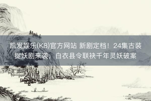凯发娱乐(K8)官方网站 新剧定档！24集古装捉妖剧来袭，白衣县令联袂千年灵妖破案