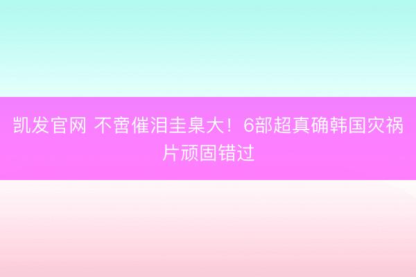 凯发官网 不啻催泪圭臬大！6部超真确韩国灾祸片顽固错过