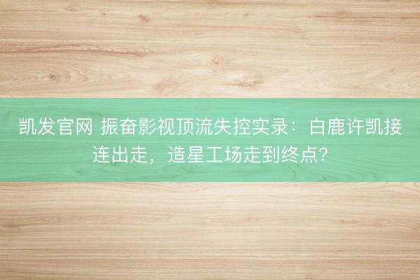 凯发官网 振奋影视顶流失控实录：白鹿许凯接连出走，造星工场走到终点？