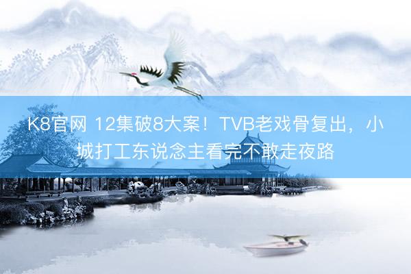 K8官网 12集破8大案！TVB老戏骨复出，小城打工东说念主看完不敢走夜路